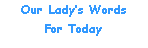 Text Box: Our Lady\92s WordsFor Today
